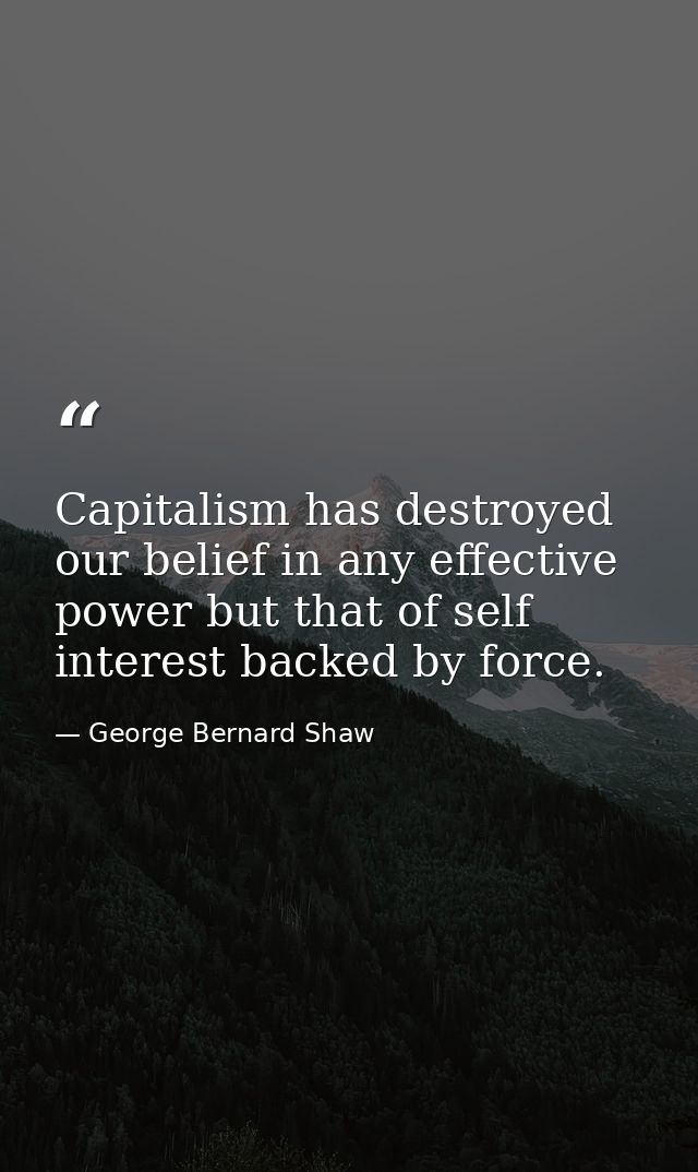 Capitalism has destroyed our belief in any effective power but that of self interest backed by force. — George Bernard Shaw