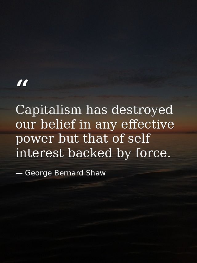 Capitalism has destroyed our belief in any effective power but that of self interest backed by force. — George Bernard Shaw
