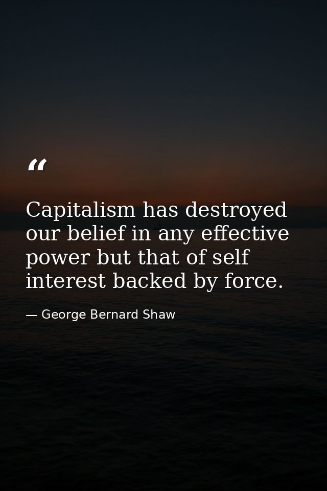 Capitalism has destroyed our belief in any effective power but that of self interest backed by force. — George Bernard Shaw