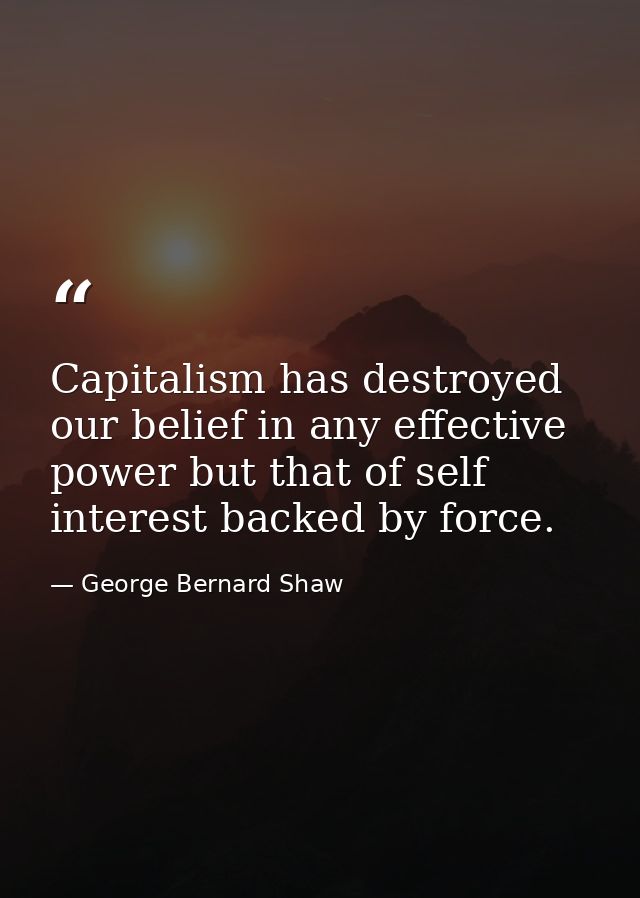 Capitalism has destroyed our belief in any effective power but that of self interest backed by force. — George Bernard Shaw
