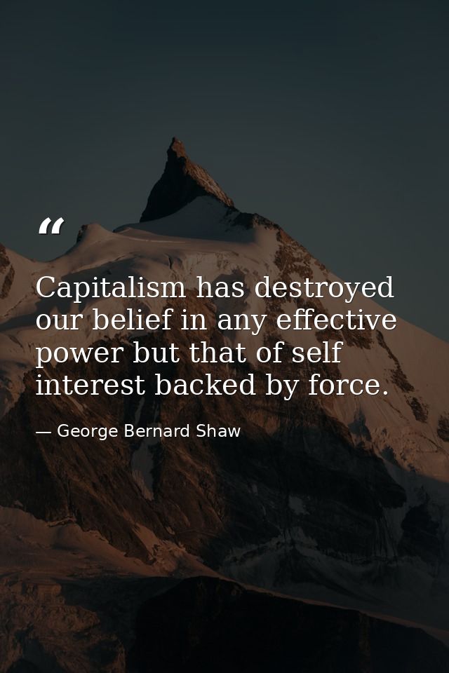 Capitalism has destroyed our belief in any effective power but that of self interest backed by force. — George Bernard Shaw