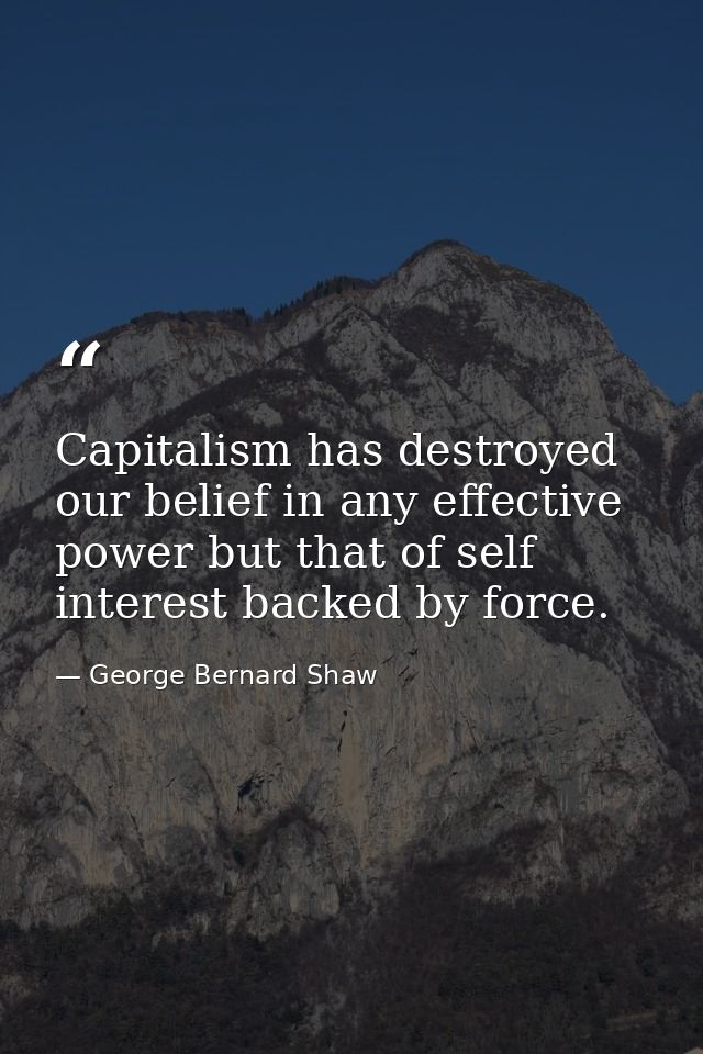 Capitalism has destroyed our belief in any effective power but that of self interest backed by force. — George Bernard Shaw