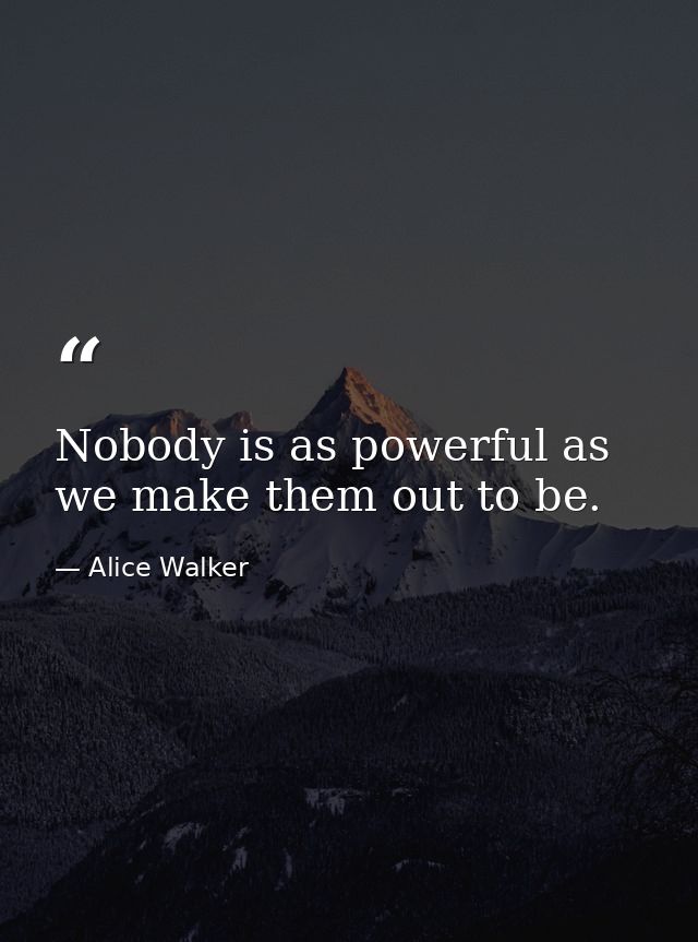 Nobody is as powerful as we make them out to be. — Alice Walker