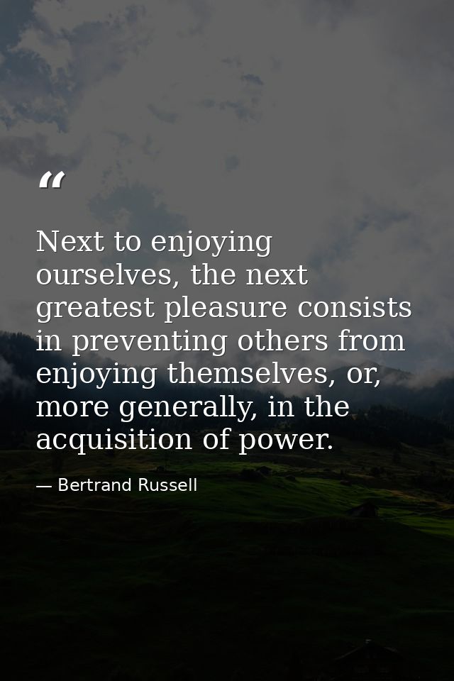 Next to enjoying ourselves, the next greatest pleasure consists in preventing others from enjoying themselves, or, more  — Bertrand Russell