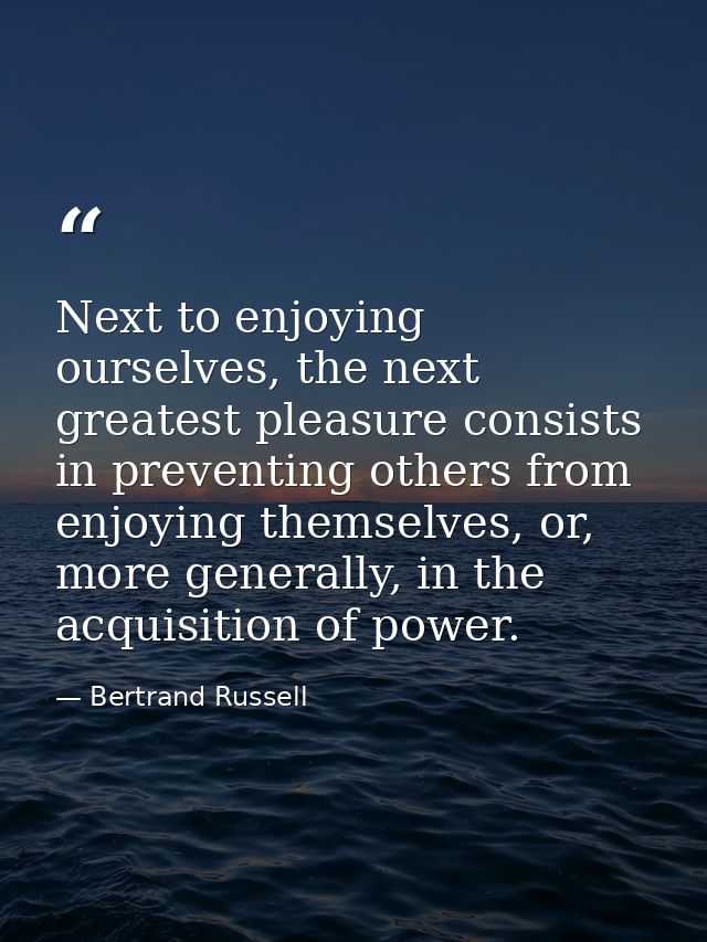 Next to enjoying ourselves, the next greatest pleasure consists in preventing others from enjoying themselves, or, more  — Bertrand Russell