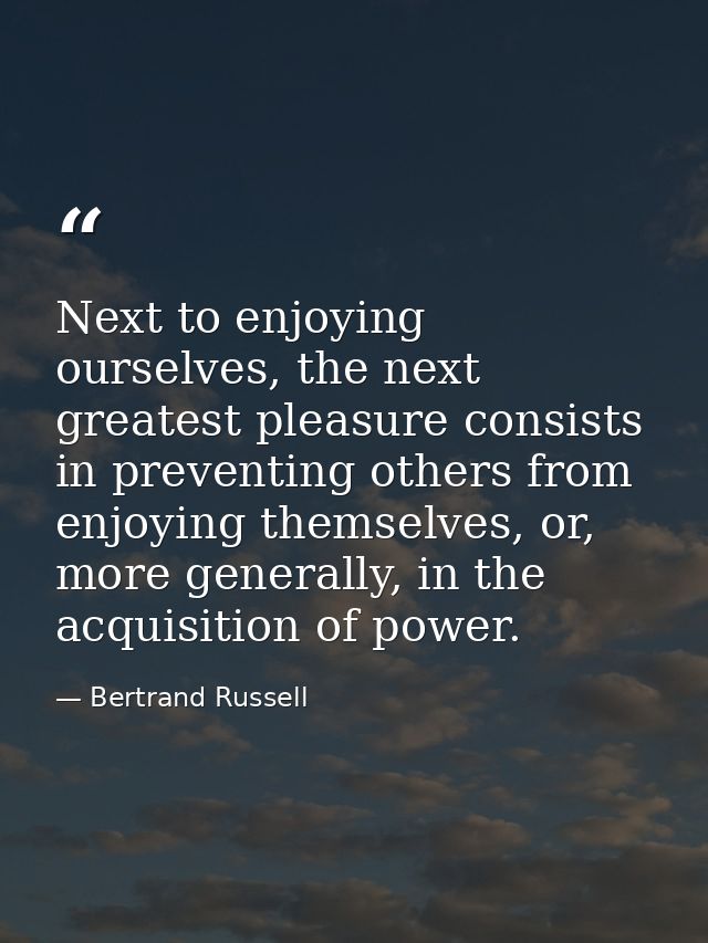 Next to enjoying ourselves, the next greatest pleasure consists in preventing others from enjoying themselves, or, more  — Bertrand Russell