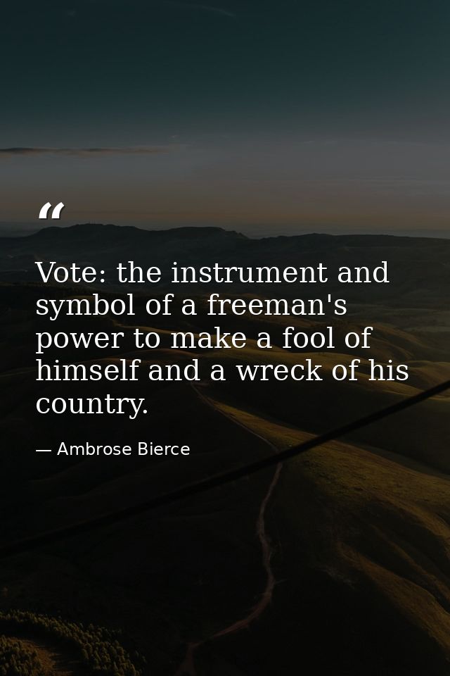 Vote: the instrument and symbol of a freeman's power to make a fool of himself and a wreck of his country. — Ambrose Bierce