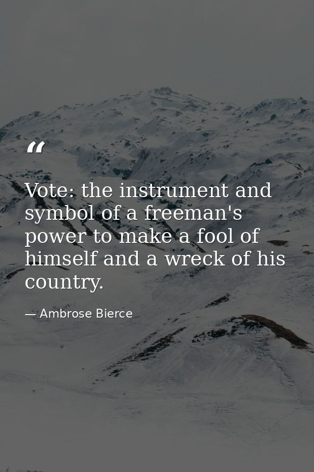 Vote: the instrument and symbol of a freeman's power to make a fool of himself and a wreck of his country. — Ambrose Bierce