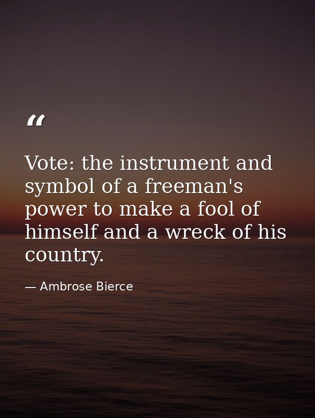 Vote: the instrument and symbol of a freeman's power to make a fool of himself and a wreck of his country. — Ambrose Bierce