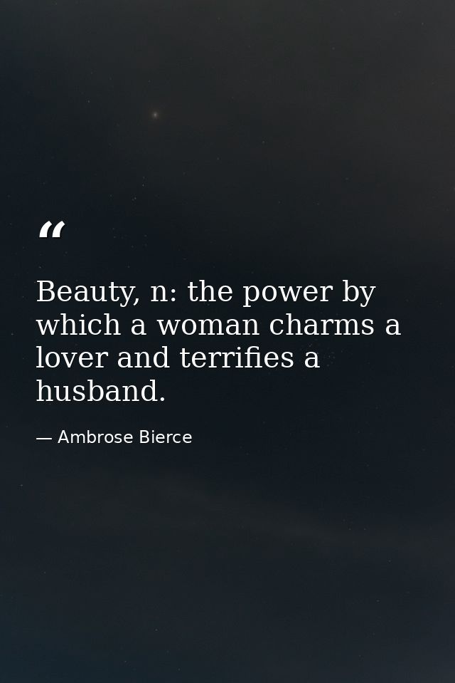 Beauty, n: the power by which a woman charms a lover and terrifies a husband. — Ambrose Bierce