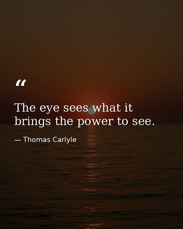 The eye sees what it brings the power to see. — Thomas Carlyle