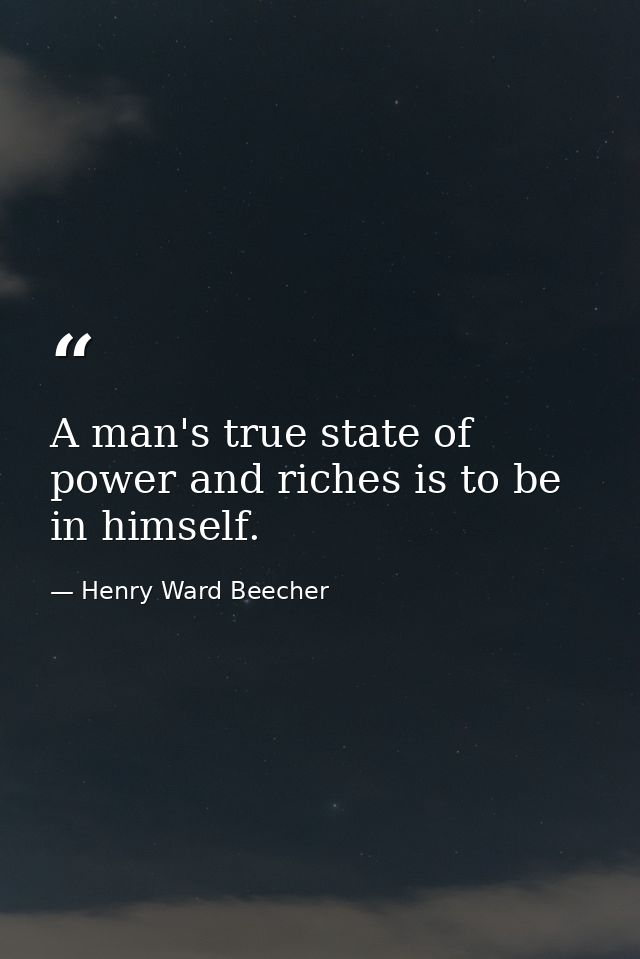 A man's true state of power and riches is to be in himself. — Henry Ward Beecher