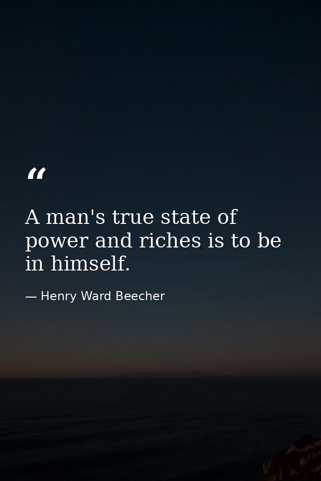 A man's true state of power and riches is to be in himself. — Henry Ward Beecher