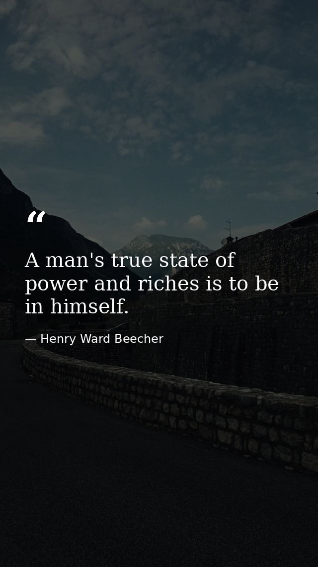 A man's true state of power and riches is to be in himself. — Henry Ward Beecher