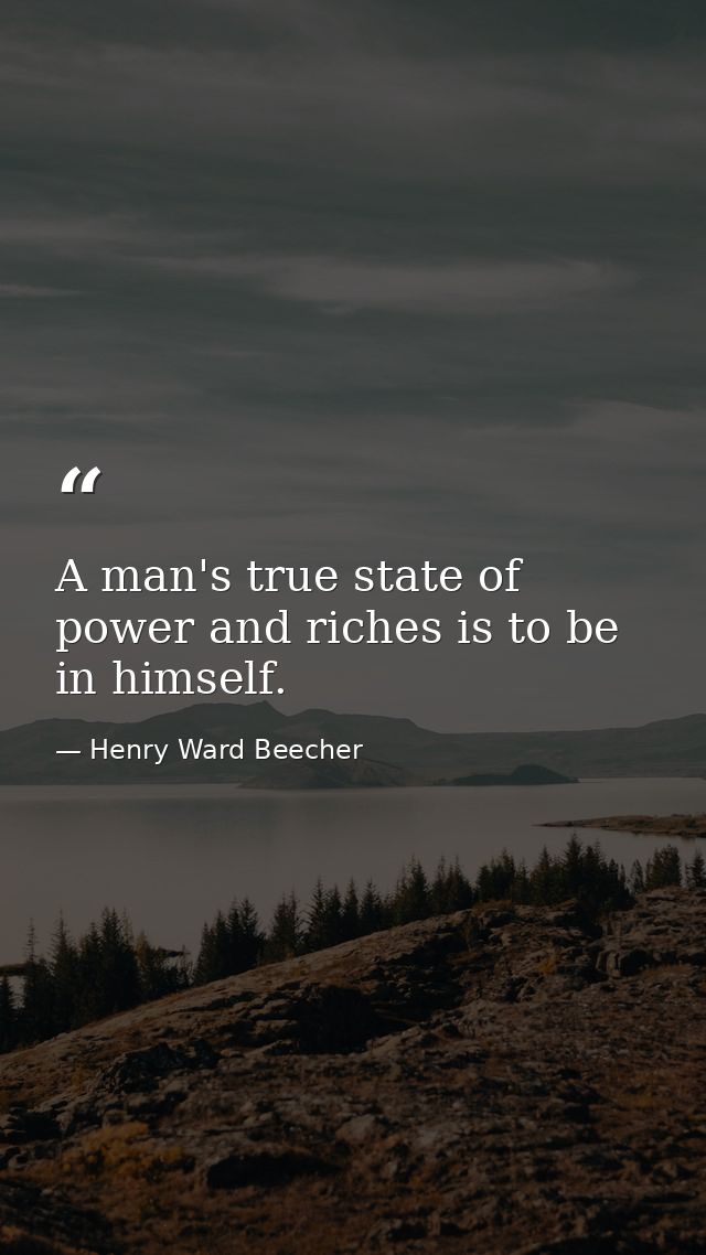 A man's true state of power and riches is to be in himself. — Henry Ward Beecher