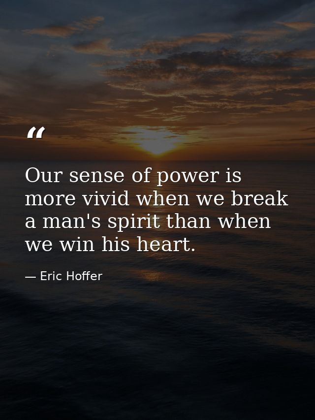 Our sense of power is more vivid when we break a man's spirit than when we win his heart. — Eric Hoffer