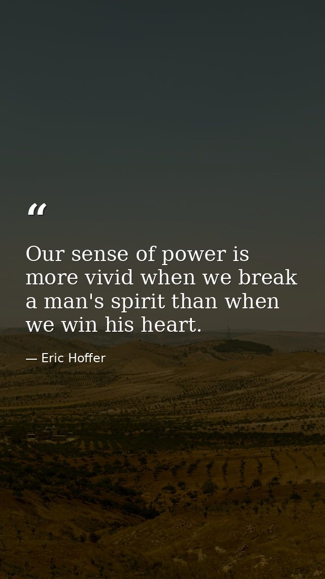 Our sense of power is more vivid when we break a man's spirit than when we win his heart. — Eric Hoffer