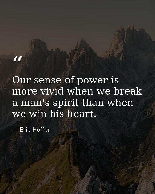 Our sense of power is more vivid when we break a man's spirit than when we win his heart. — Eric Hoffer