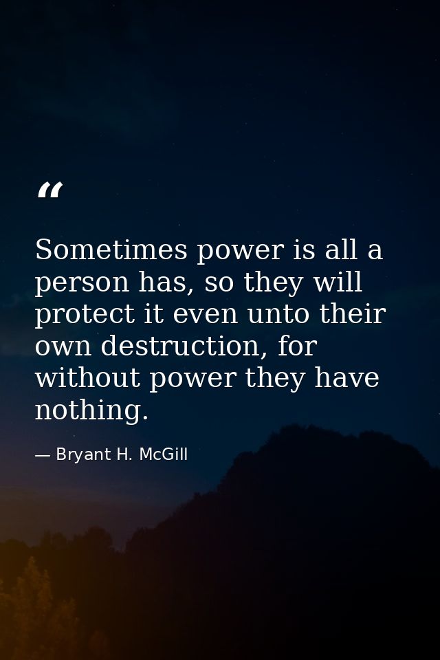 Sometimes power is all a person has, so they will protect it even unto their own destruction, for without power they hav — Bryant H. McGill