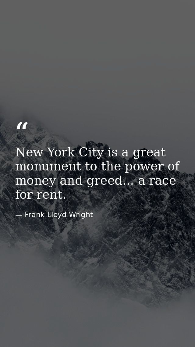 New York City is a great monument to the power of money and greed... a race for rent. — Frank Lloyd Wright