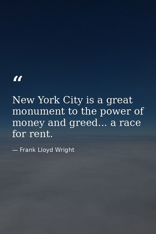 New York City is a great monument to the power of money and greed... a race for rent. — Frank Lloyd Wright
