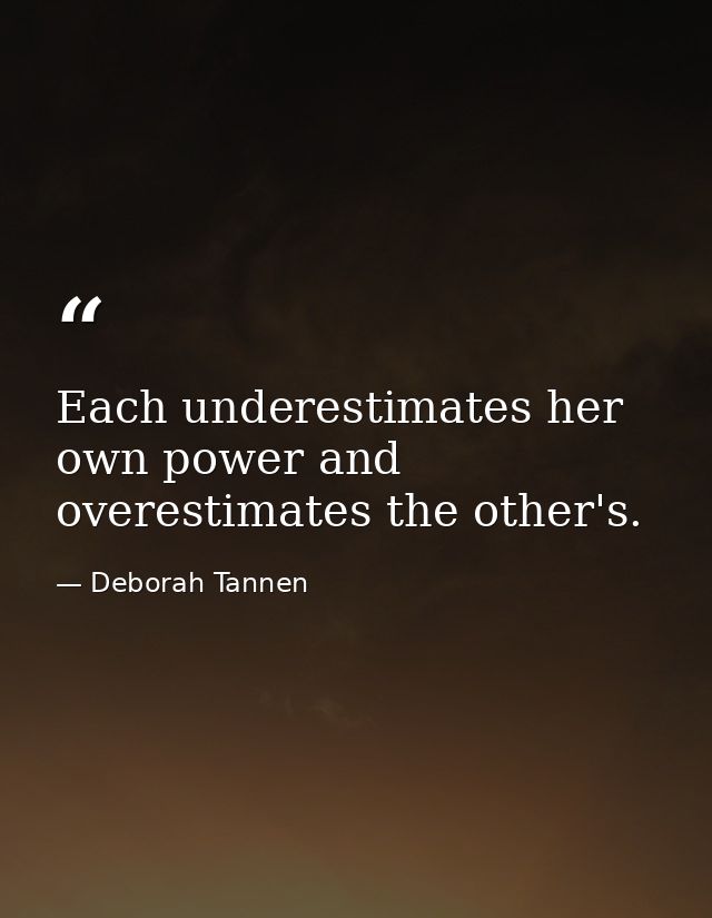 Each underestimates her own power and overestimates the other's. — Deborah Tannen