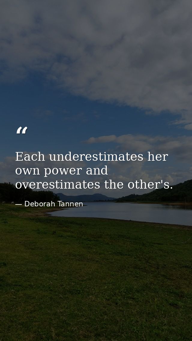 Each underestimates her own power and overestimates the other's. — Deborah Tannen