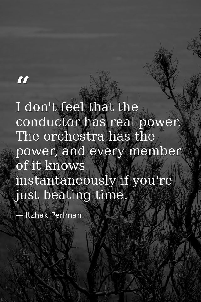 I don't feel that the conductor has real power. The orchestra has the power, and every member of it knows instantaneousl — Itzhak Perlman