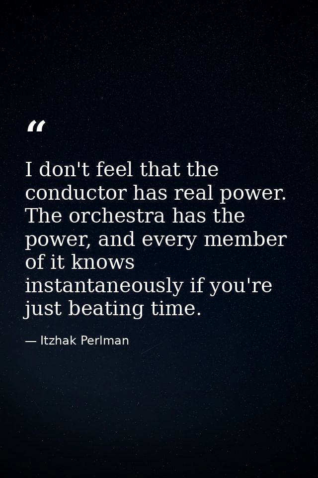 I don't feel that the conductor has real power. The orchestra has the power, and every member of it knows instantaneousl — Itzhak Perlman