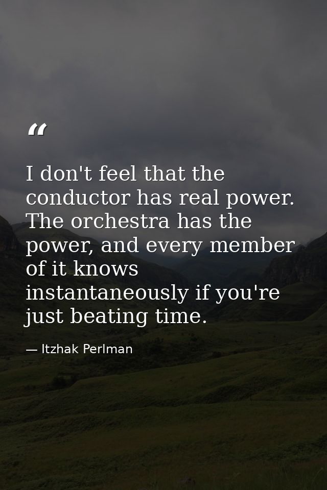 I don't feel that the conductor has real power. The orchestra has the power, and every member of it knows instantaneousl — Itzhak Perlman