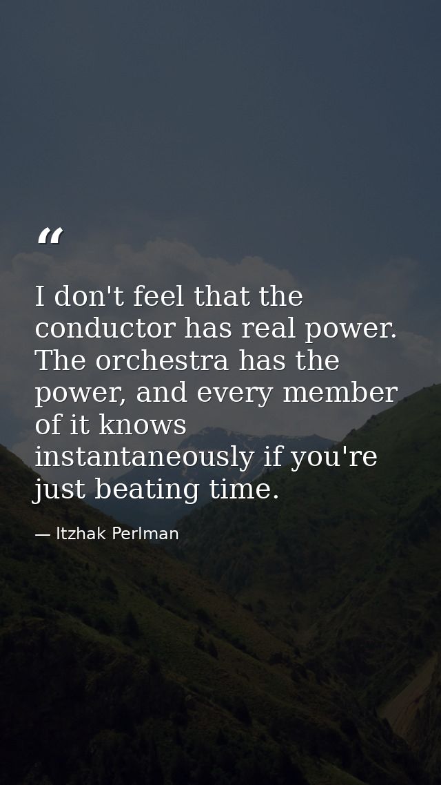 I don't feel that the conductor has real power. The orchestra has the power, and every member of it knows instantaneousl — Itzhak Perlman