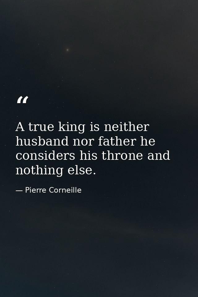 A true king is neither husband nor father he considers his throne and nothing else. — Pierre Corneille