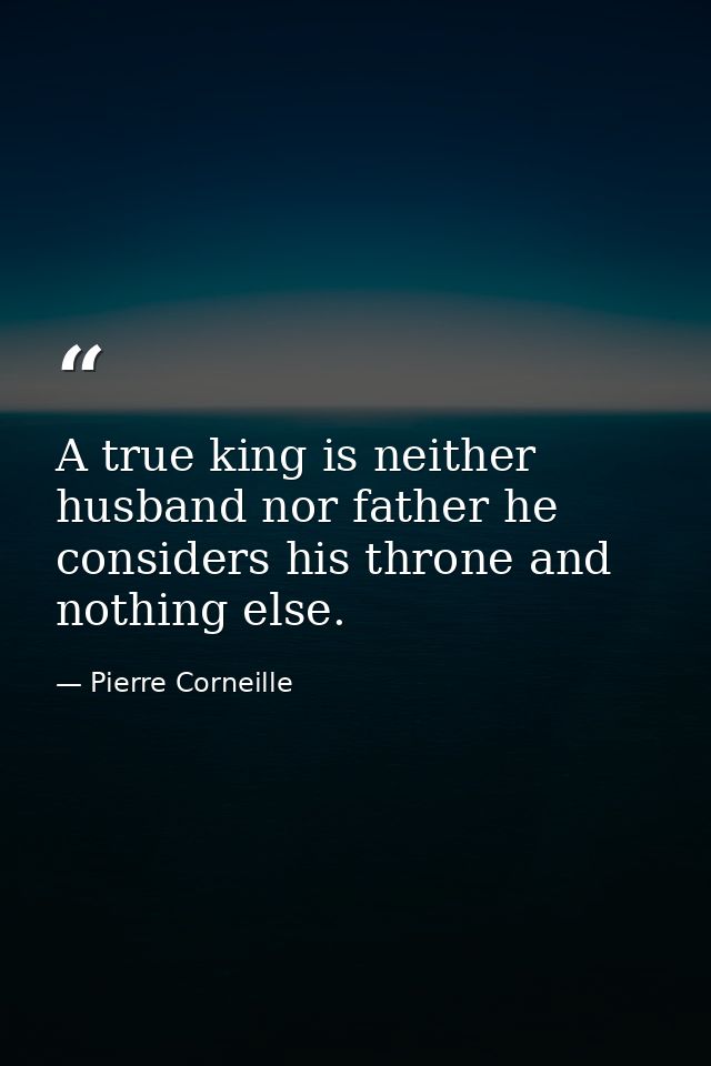 A true king is neither husband nor father he considers his throne and nothing else. — Pierre Corneille