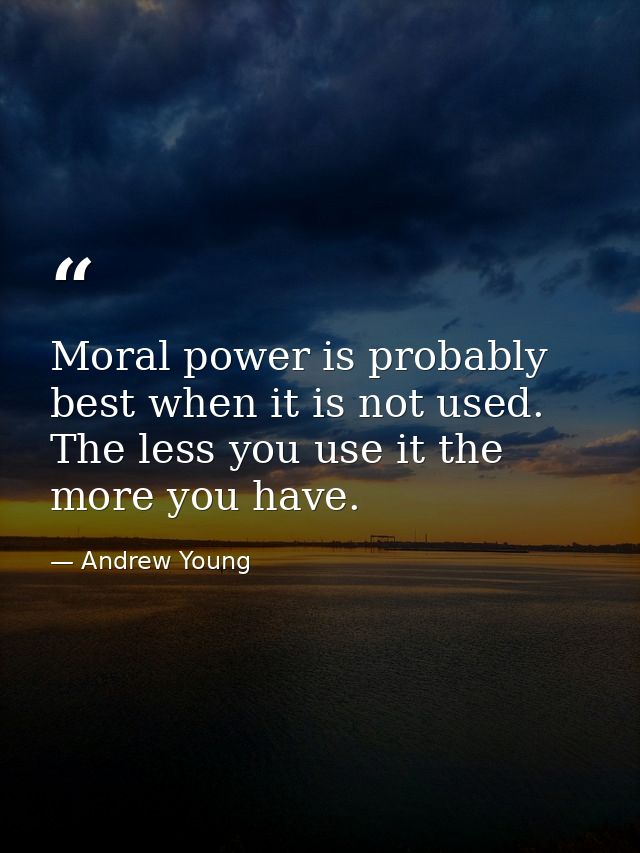 Moral power is probably best when it is not used. The less you use it the more you have. — Andrew Young