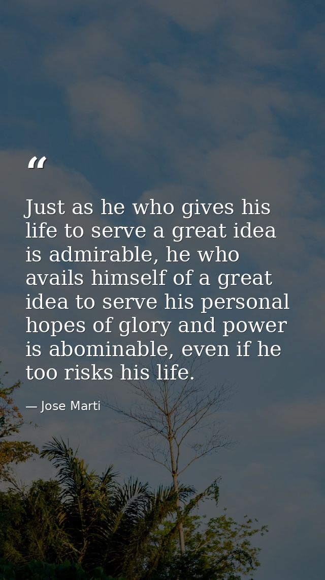Just as he who gives his life to serve a great idea is admirable, he who avails himself of a great idea to serve his per — Jose Marti
