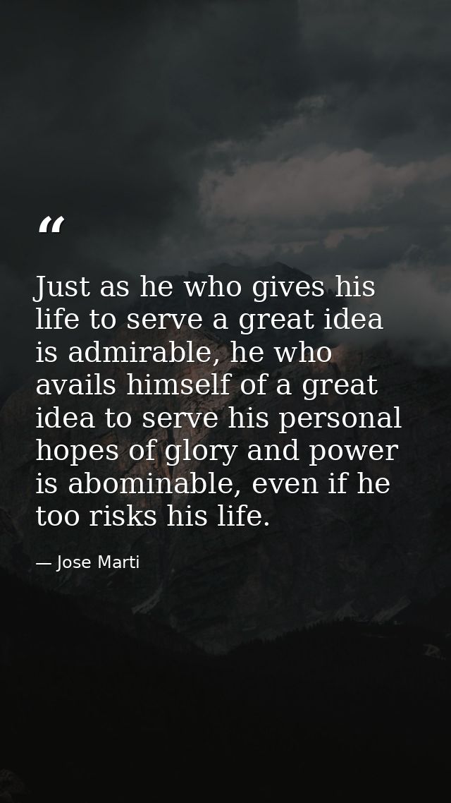Just as he who gives his life to serve a great idea is admirable, he who avails himself of a great idea to serve his per — Jose Marti