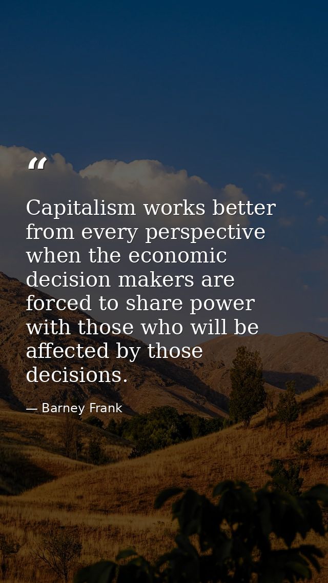 Capitalism works better from every perspective when the economic decision makers are forced to share power with those wh — Barney Frank