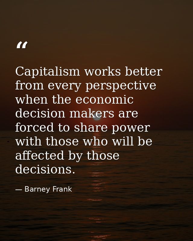 Capitalism works better from every perspective when the economic decision makers are forced to share power with those wh — Barney Frank