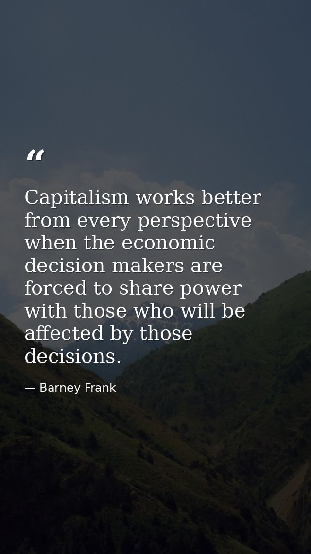 Capitalism works better from every perspective when the economic decision makers are forced to share power with those wh — Barney Frank