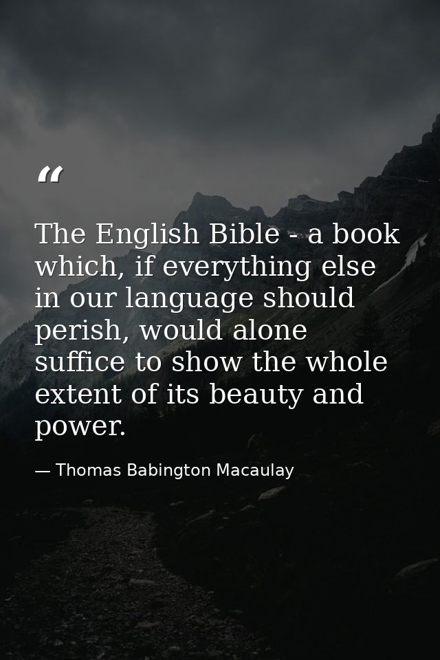 The English Bible - a book which, if everything else in our language should perish, would alone suffice to show the whol — Thomas Babington Macaulay