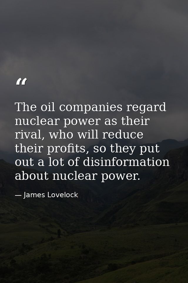 The oil companies regard nuclear power as their rival, who will reduce their profits, so they put out a lot of disinform — James Lovelock