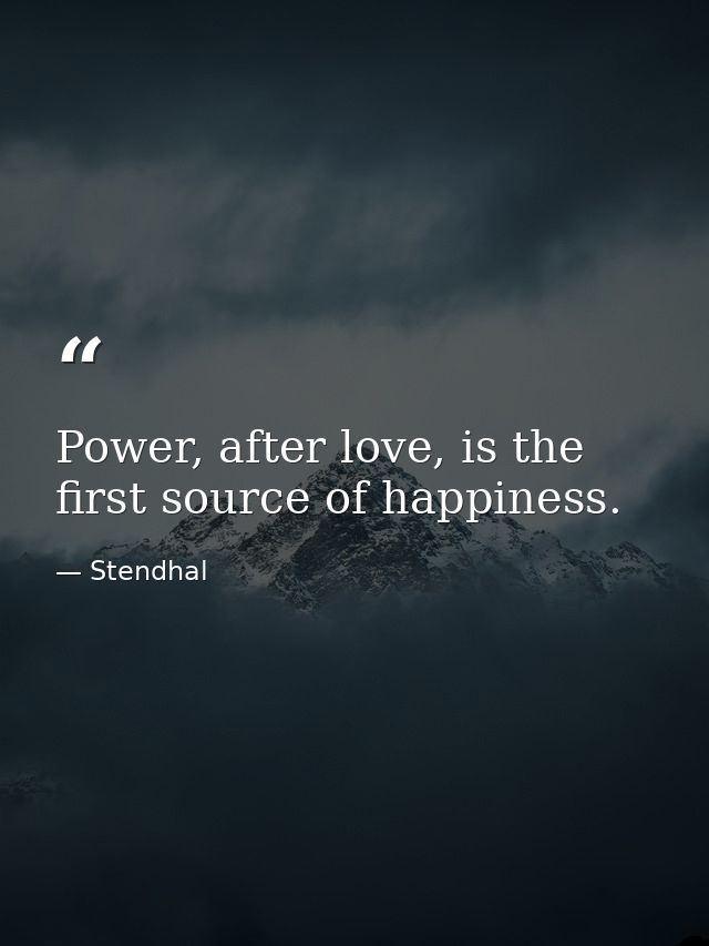 Power, after love, is the first source of happiness. — Stendhal