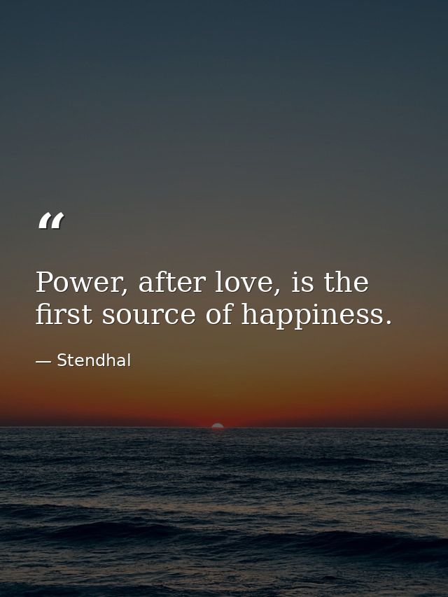 Power, after love, is the first source of happiness. — Stendhal