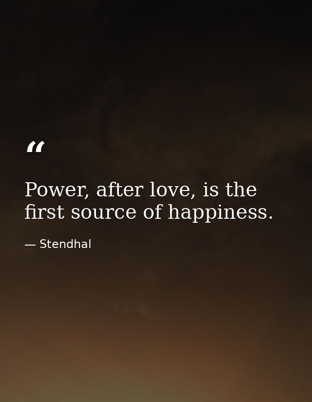 Power, after love, is the first source of happiness. — Stendhal