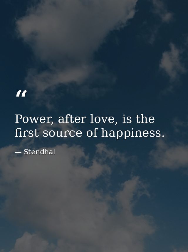 Power, after love, is the first source of happiness. — Stendhal