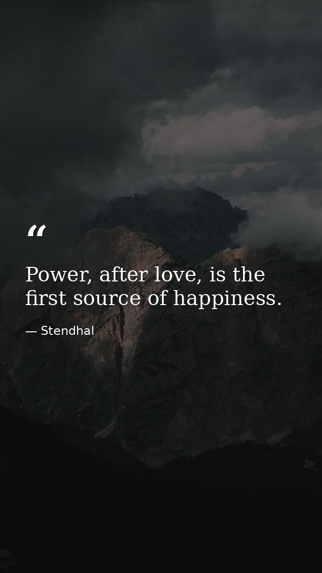 Power, after love, is the first source of happiness. — Stendhal
