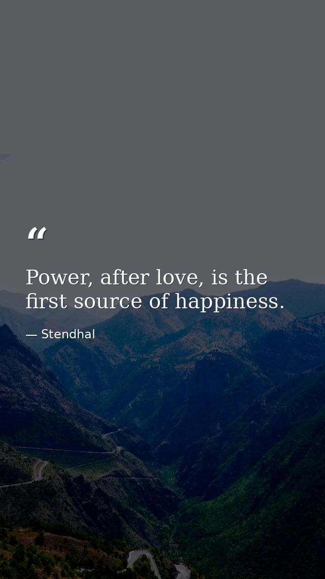 Power, after love, is the first source of happiness. — Stendhal