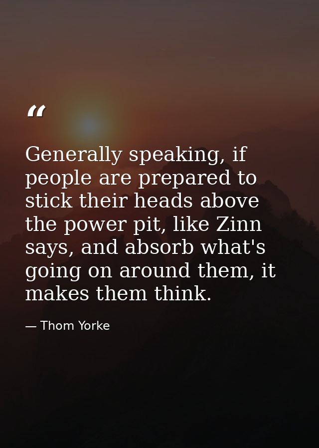Generally speaking, if people are prepared to stick their heads above the power pit, like Zinn says, and absorb what's g — Thom Yorke