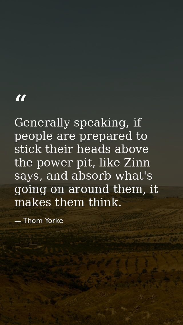 Generally speaking, if people are prepared to stick their heads above the power pit, like Zinn says, and absorb what's g — Thom Yorke