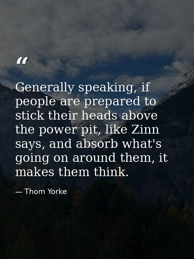 Generally speaking, if people are prepared to stick their heads above the power pit, like Zinn says, and absorb what's g — Thom Yorke